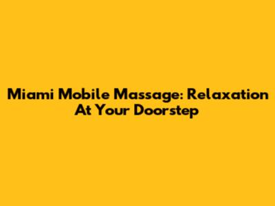 Miami Mobile Massage: Relaxation At Your Doorstep