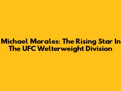 Michael Morales: The Rising Star In The UFC Welterweight Division