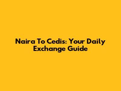 Naira To Cedis: Your Daily Exchange Guide