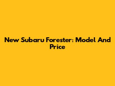 New Subaru Forester: Model And Price