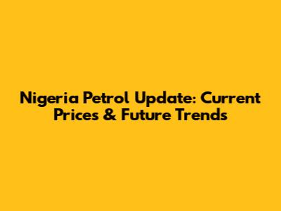 Nigeria Petrol Update: Current Prices & Future Trends