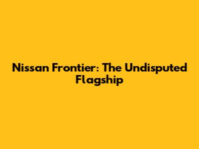 Nissan Frontier: The Undisputed Flagship