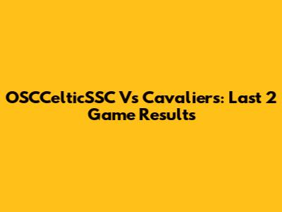 OSCCelticSSC Vs Cavaliers: Last 2 Game Results