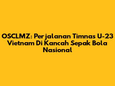 OSCLMZ: Perjalanan Timnas U-23 Vietnam Di Kancah Sepak Bola Nasional