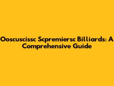 Ooscuscissc Scpremiersc Billiards: A Comprehensive Guide