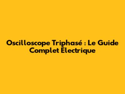 Oscilloscope Triphasé : Le Guide Complet Électrique
