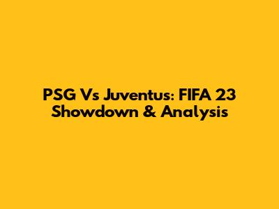 PSG Vs Juventus: FIFA 23 Showdown & Analysis