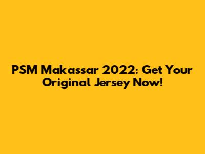 PSM Makassar 2022: Get Your Original Jersey Now!