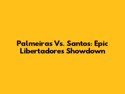Palmeiras Vs. Santos: Epic Libertadores Showdown