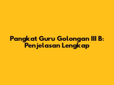 Pangkat Guru Golongan III B: Penjelasan Lengkap