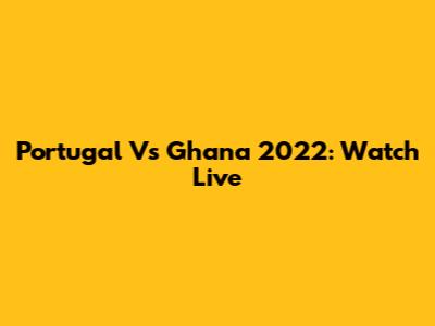 Portugal Vs Ghana 2022: Watch Live