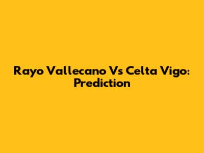 Rayo Vallecano Vs Celta Vigo: Prediction