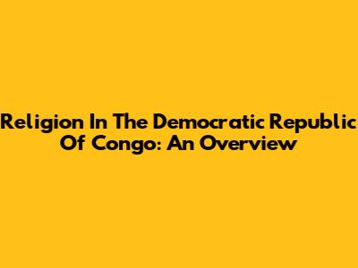 Religion In The Democratic Republic Of Congo: An Overview