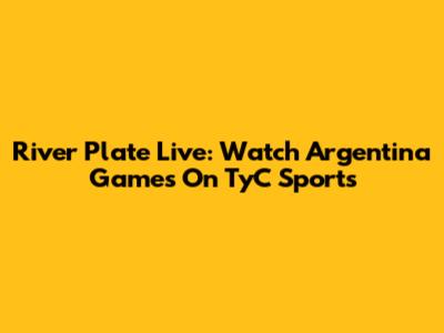River Plate Live: Watch Argentina Games On TyC Sports