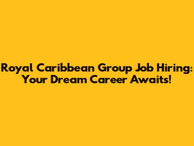 Royal Caribbean Group Job Hiring: Your Dream Career Awaits!