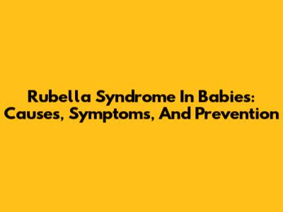 Rubella Syndrome In Babies: Causes, Symptoms, And Prevention