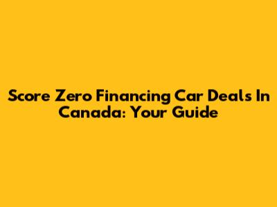 Score Zero Financing Car Deals In Canada: Your Guide