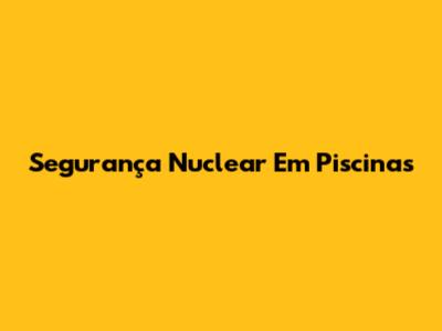 Segurança Nuclear Em Piscinas