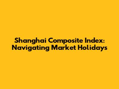 Shanghai Composite Index: Navigating Market Holidays
