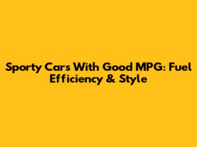Sporty Cars With Good MPG: Fuel Efficiency & Style
