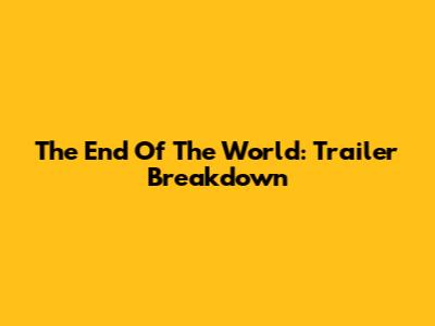 The End Of The World: Trailer Breakdown