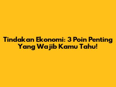Tindakan Ekonomi: 3 Poin Penting Yang Wajib Kamu Tahu!