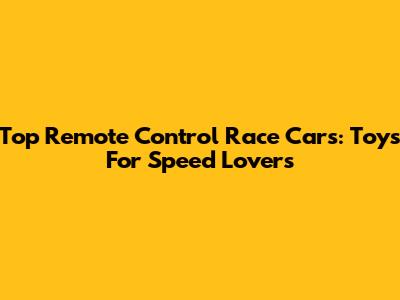 Top Remote Control Race Cars: Toys For Speed Lovers