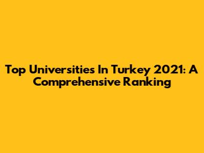 Top Universities In Turkey 2021: A Comprehensive Ranking