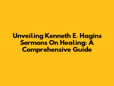 Unveiling Kenneth E. Hagin's Sermons On Healing: A Comprehensive Guide