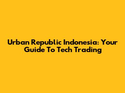 Urban Republic Indonesia: Your Guide To Tech Trading