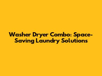 Washer Dryer Combo: Space-Saving Laundry Solutions