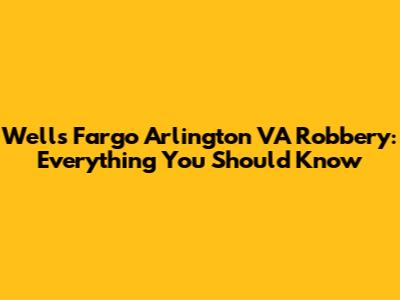 Wells Fargo Arlington VA Robbery: Everything You Should Know